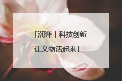 潮评丨科技创新让文物活起来